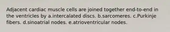 Adjacent cardiac muscle cells are joined together end-to-end in the ventricles by a.intercalated discs. b.sarcomeres. c.Purkinje fibers. d.sinoatrial nodes. e.atrioventricular nodes.