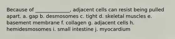 Because of ______________, adjacent cells can resist being pulled apart. a. gap b. desmosomes c. tight d. skeletal muscles e. basement membrane f. collagen g. adjacent cells h. hemidesmosomes i. small intestine j. myocardium