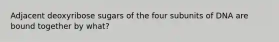 Adjacent deoxyribose sugars of the four subunits of DNA are bound together by what?