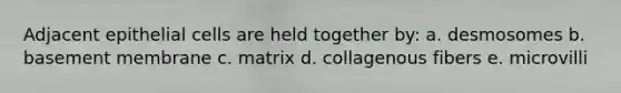 Adjacent epithelial cells are held together by: a. desmosomes b. basement membrane c. matrix d. collagenous fibers e. microvilli
