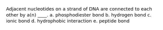 Adjacent nucleotides on a strand of DNA are connected to each other by a(n) ____. a. phosphodiester bond b. hydrogen bond c. ionic bond d. hydrophobic interaction e. peptide bond