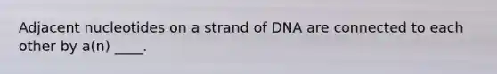 Adjacent nucleotides on a strand of DNA are connected to each other by a(n) ____.