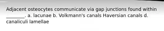 Adjacent osteocytes communicate via gap junctions found within ________. a. lacunae b. Volkmann's canals Haversian canals d. canaliculi lamellae