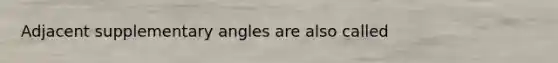 Adjacent supplementary angles are also called