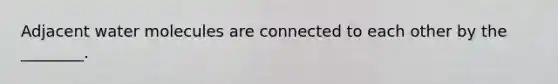 Adjacent water molecules are connected to each other by the ________.