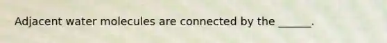 Adjacent water molecules are connected by the ______.