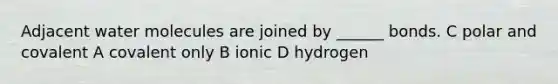 Adjacent water molecules are joined by ______ bonds. C polar and covalent A covalent only B ionic D hydrogen