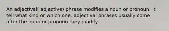 An adjectival( adjective) phrase modifies a noun or pronoun. It tell what kind or which one. adjectival phrases usually come after the noun or pronoun they modify.