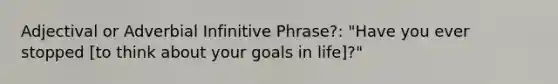 Adjectival or Adverbial Infinitive Phrase?: "Have you ever stopped [to think about your goals in life]?"