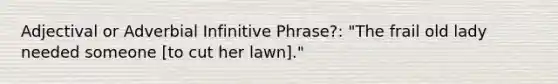 Adjectival or Adverbial Infinitive Phrase?: "The frail old lady needed someone [to cut her lawn]."