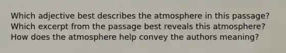 Which adjective best describes the atmosphere in this passage? Which excerpt from the passage best reveals this atmosphere? How does the atmosphere help convey the authors meaning?