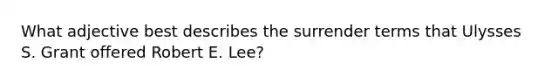 What adjective best describes the surrender terms that Ulysses S. Grant offered Robert E. Lee?