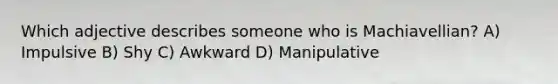 Which adjective describes someone who is Machiavellian? A) Impulsive B) Shy C) Awkward D) Manipulative