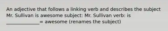 An adjective that follows a linking verb and describes the subject Mr. Sullivan is awesome subject: Mr. Sullivan verb: is ______________= awesome (renames the subject)