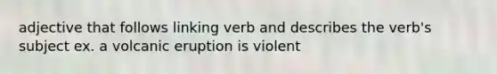 adjective that follows linking verb and describes the verb's subject ex. a volcanic eruption is violent