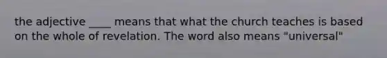 the adjective ____ means that what the church teaches is based on the whole of revelation. The word also means "universal"