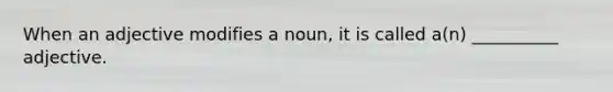 When an adjective modifies a noun, it is called a(n) __________ adjective.