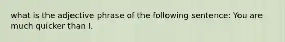 what is the adjective phrase of the following sentence: You are much quicker than I.