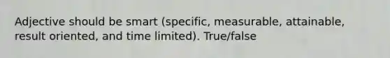 Adjective should be smart (specific, measurable, attainable, result oriented, and time limited). True/false