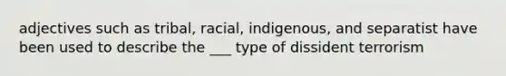 adjectives such as tribal, racial, indigenous, and separatist have been used to describe the ___ type of dissident terrorism