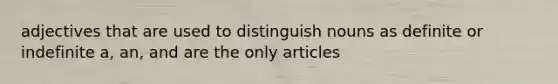 adjectives that are used to distinguish nouns as definite or indefinite a, an, and are the only articles