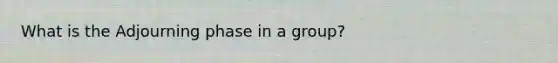 What is the Adjourning phase in a group?