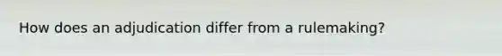 How does an adjudication differ from a rulemaking?