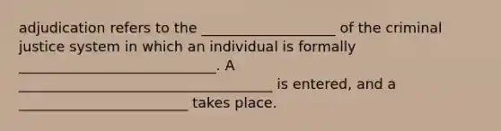 adjudication refers to the ___________________ of <a href='https://www.questionai.com/knowledge/kuANd41CrG-the-criminal-justice-system' class='anchor-knowledge'>the criminal justice system</a> in which an individual is formally ____________________________. A ____________________________________ is entered, and a ________________________ takes place.