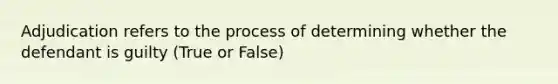 Adjudication refers to the process of determining whether the defendant is guilty (True or False)