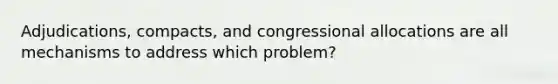 Adjudications, compacts, and congressional allocations are all mechanisms to address which problem?