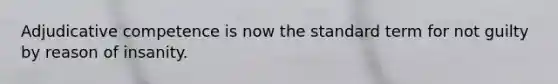 Adjudicative competence is now the standard term for not guilty by reason of insanity.
