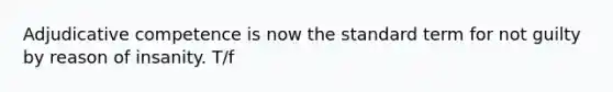 Adjudicative competence is now the standard term for not guilty by reason of insanity. T/f