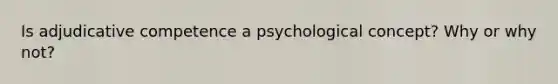 Is adjudicative competence a psychological concept? Why or why not?