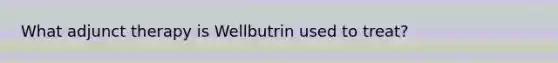 What adjunct therapy is Wellbutrin used to treat?