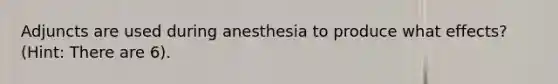 Adjuncts are used during anesthesia to produce what effects? (Hint: There are 6).