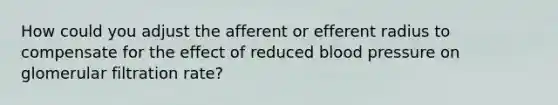 How could you adjust the afferent or efferent radius to compensate for the effect of reduced blood pressure on glomerular filtration rate?