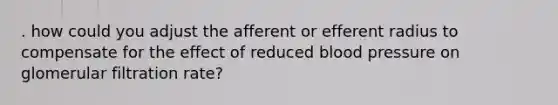 . how could you adjust the afferent or efferent radius to compensate for the effect of reduced <a href='https://www.questionai.com/knowledge/kD0HacyPBr-blood-pressure' class='anchor-knowledge'>blood pressure</a> on glomerular filtration rate?