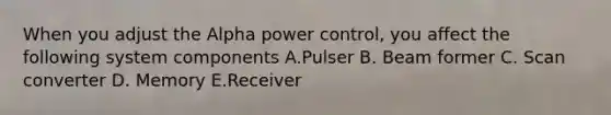 When you adjust the Alpha power control, you affect the following system components A.Pulser B. Beam former C. Scan converter D. Memory E.Receiver