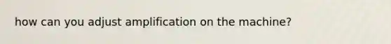 how can you adjust amplification on the machine?