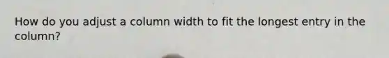 How do you adjust a column width to fit the longest entry in the column?