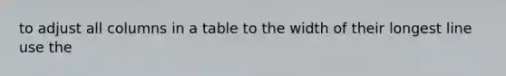 to adjust all columns in a table to the width of their longest line use the