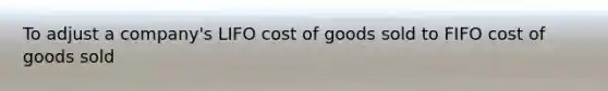 To adjust a company's LIFO cost of goods sold to FIFO cost of goods sold