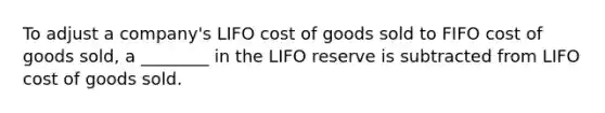 To adjust a company's LIFO cost of goods sold to FIFO cost of goods sold, a ________ in the LIFO reserve is subtracted from LIFO cost of goods sold.