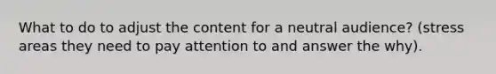 What to do to adjust the content for a neutral audience? (stress areas they need to pay attention to and answer the why).