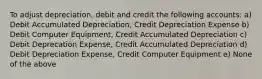 To adjust depreciation, debit and credit the following accounts: a) Debit Accumulated Depreciation, Credit Depreciation Expense b) Debit Computer Equipment, Credit Accumulated Depreciation c) Debit Deprecation Expense, Credit Accumulated Depreciation d) Debit Depreciation Expense, Credit Computer Equipment e) None of the above