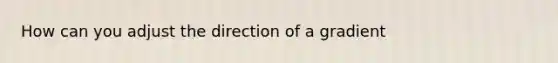 How can you adjust the direction of a gradient