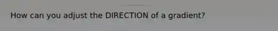 How can you adjust the DIRECTION of a gradient?