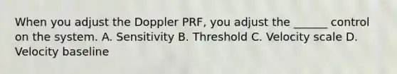 When you adjust the Doppler PRF, you adjust the ______ control on the system. A. Sensitivity B. Threshold C. Velocity scale D. Velocity baseline