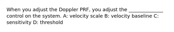 When you adjust the Doppler PRF, you adjust the ______________ control on the system. A: velocity scale B: velocity baseline C: sensitivity D: threshold