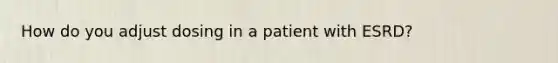 How do you adjust dosing in a patient with ESRD?